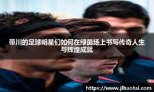 带川的足球明星们如何在绿茵场上书写传奇人生与辉煌成就
