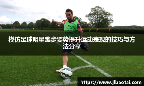 模仿足球明星跑步姿势提升运动表现的技巧与方法分享