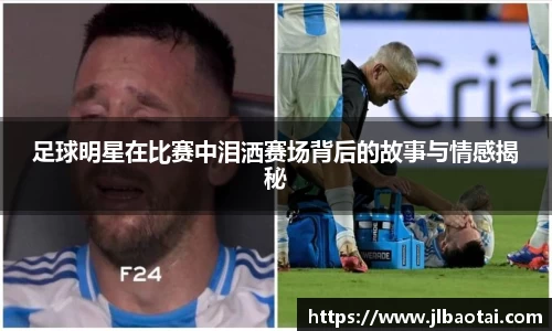 足球明星在比赛中泪洒赛场背后的故事与情感揭秘