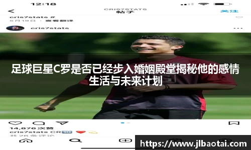 足球巨星C罗是否已经步入婚姻殿堂揭秘他的感情生活与未来计划
