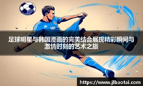 足球明星与韩国漫画的完美结合展现精彩瞬间与激情时刻的艺术之旅