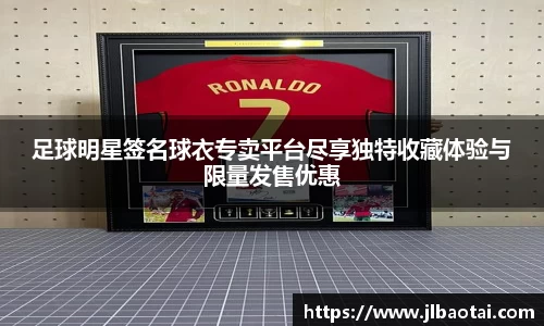 足球明星签名球衣专卖平台尽享独特收藏体验与限量发售优惠