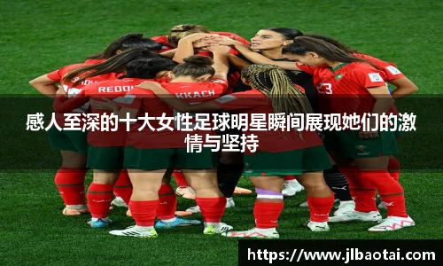 感人至深的十大女性足球明星瞬间展现她们的激情与坚持
