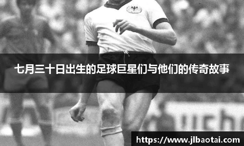 七月三十日出生的足球巨星们与他们的传奇故事