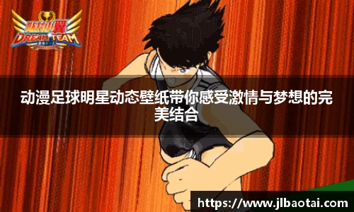 动漫足球明星动态壁纸带你感受激情与梦想的完美结合