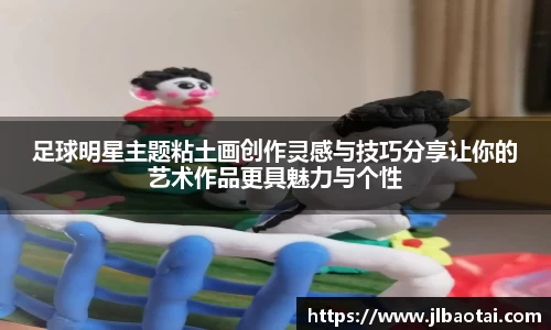 足球明星主题粘土画创作灵感与技巧分享让你的艺术作品更具魅力与个性